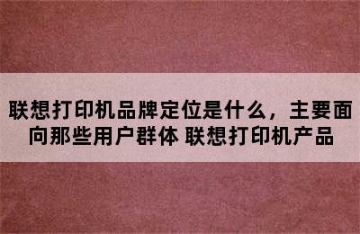 联想打印机品牌定位是什么，主要面向那些用户群体 联想打印机产品